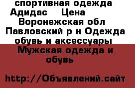 спортивная одежда “Адидас“ › Цена ­ 2 500 - Воронежская обл., Павловский р-н Одежда, обувь и аксессуары » Мужская одежда и обувь   